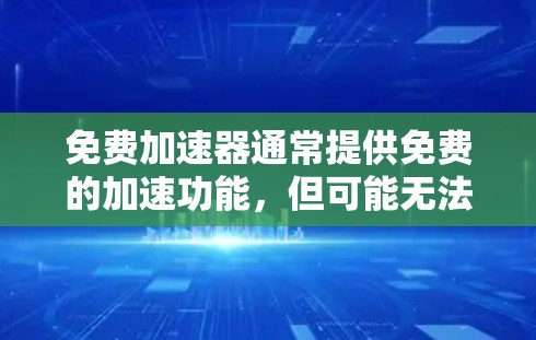 免费加速器通常提供免费的加速功能,但可能无法满足所有需要的高级功能,因此可能无法完全免费使用。以下是详细的总结