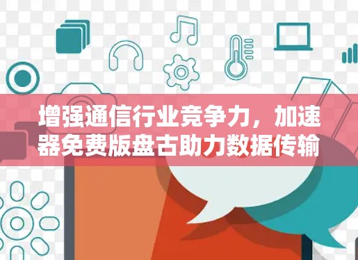 增强通信行业竞争力,加速器免费版盘古助力数据传输效率提升