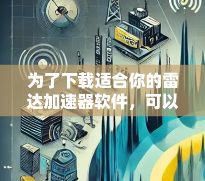 为了下载适合你的雷达加速器软件，可以按照以下步骤进行