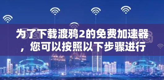 为了下载渡鸦2的免费加速器,您可以按照以下步骤进行