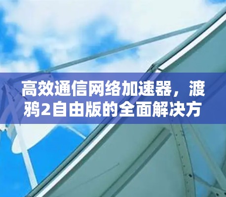 高效通信网络加速器,渡鸦2自由版的全面解决方案