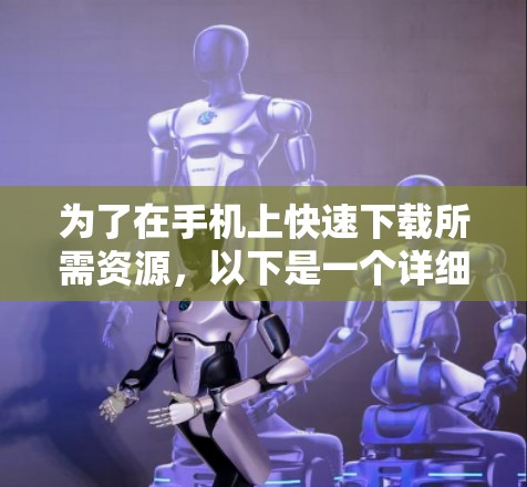 为了在手机上快速下载所需资源,以下是一个详细的下载计划 为了在手机上快速下载所需资源,以下是一个详细的下载计划
