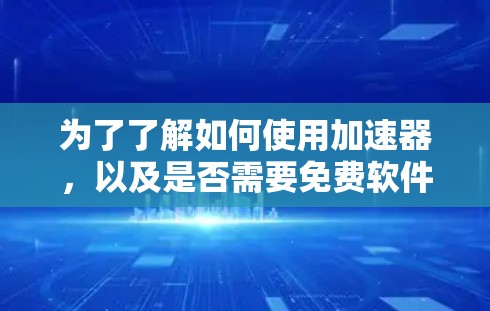 为了了解如何使用加速器，以及是否需要免费软件，以下是一步步的指南