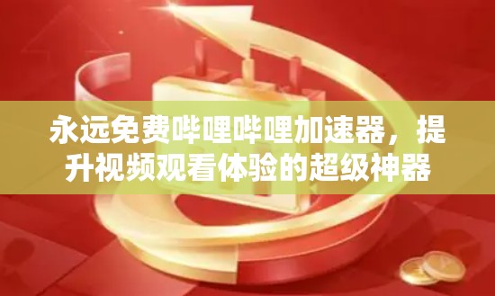永远免费哔哩哔哩加速器，提升视频观看体验的超级神器