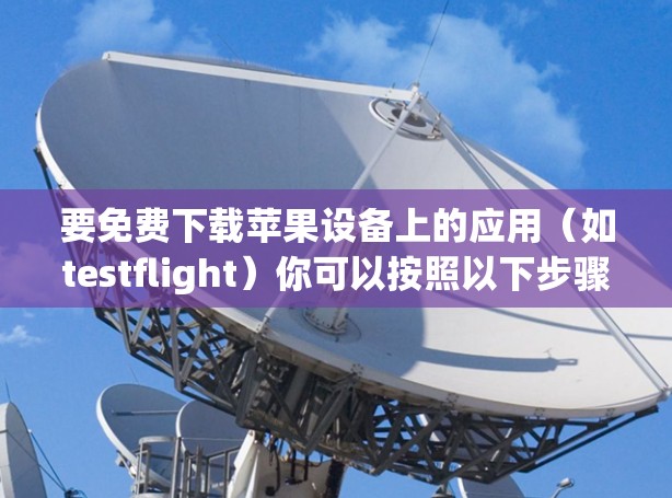 要免费下载苹果设备上的应用(如testflight)你可以按照以下步骤操作 要免费下载苹果设备上的应用(如testflight)你可以按照以下步骤操作