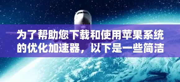 为了帮助您下载和使用苹果系统的优化加速器,以下是一些简洁明了的步骤 为了帮助您下载和使用苹果系统的优化加速器,以下是一些简洁明了的步骤