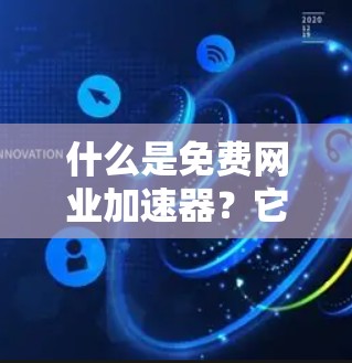 什么是免费网业加速器？它背后的故事和实际应用