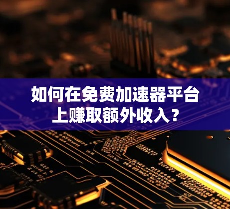 如何在免费加速器平台上赚取额外收入？