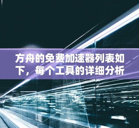 方舟的免费加速器列表如下，每个工具的详细分析包括其功能、使用方法、覆盖范围、安全性和广告情况