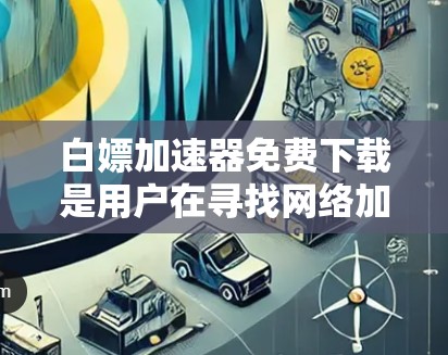 白嫖加速器免费下载是用户在寻找网络加速软件时的一种常见需求。以下是几种免费的网络加速软件推荐