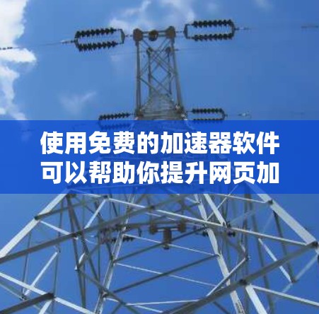 使用免费的加速器软件可以帮助你提升网页加载速度,但需要注意以下几点 使用免费的加速器软件可以帮助你提升网页加载速度,但需要注意以下几点