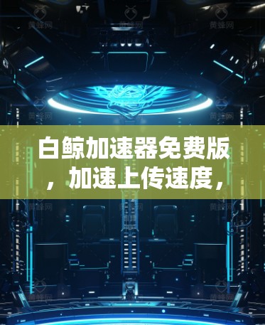 白鲸加速器免费版，加速上传速度，提升数据传输效率