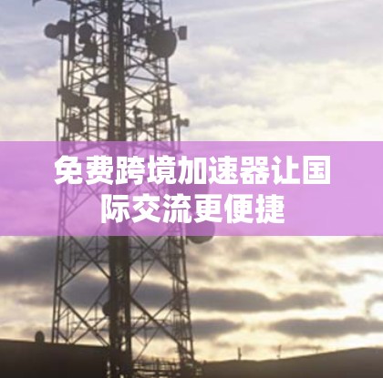 免费跨境加速器让国际交流更便捷 免费跨境加速器让国际交流更便捷