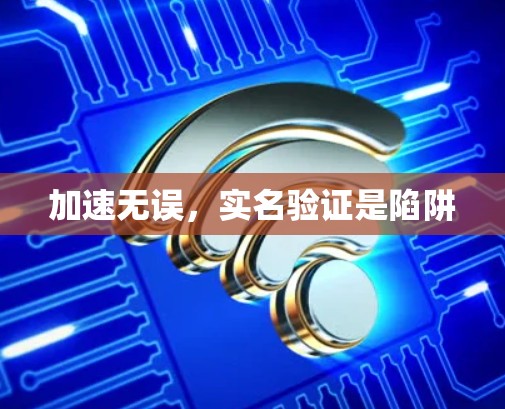 加速无误,实名验证是陷阱 加速无误,实名验证是陷阱