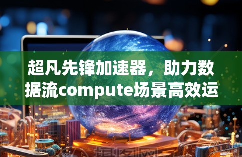 超凡先锋加速器,助力数据流compute场景高效运行 超凡先锋加速器,助力数据流compute场景高效运行