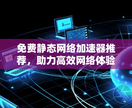 免费静态网络加速器推荐，助力高效网络体验，不容错过！