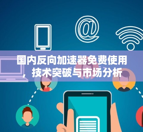 国内反向加速器免费使用,技术突破与市场分析 国内反向加速器免费使用,技术突破与市场分析