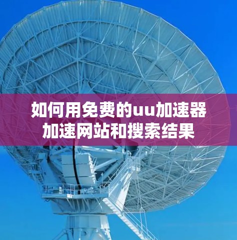 如何用免费的uu加速器加速网站和搜索结果