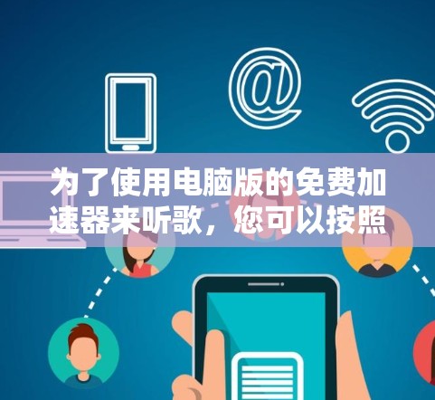 为了使用电脑版的免费加速器来听歌，您可以按照以下步骤进行操作