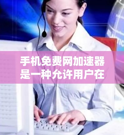 手机免费网加速器是一种允许用户在不额外付费的情况下使用互联网加速服务的工具。以下是对其功能、使用方法、优缺点的详细说明