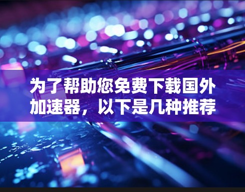 为了帮助您免费下载国外加速器,以下是几种推荐的工具和方法 为了帮助您免费下载国外加速器,以下是几种推荐的工具和方法