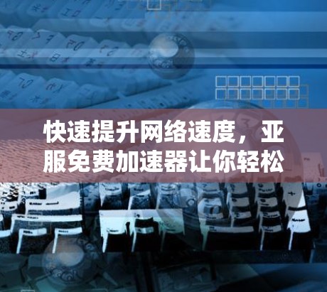 快速提升网络速度,亚服免费加速器让你轻松连接到速度更快的网络 快速提升网络速度,亚服免费加速器让你轻松连接到速度更快的网络