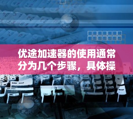 优途加速器的使用通常分为几个步骤，具体操作可能因平台而异。以下是一个通用的使用步骤，帮助您了解如何使用优途加速器