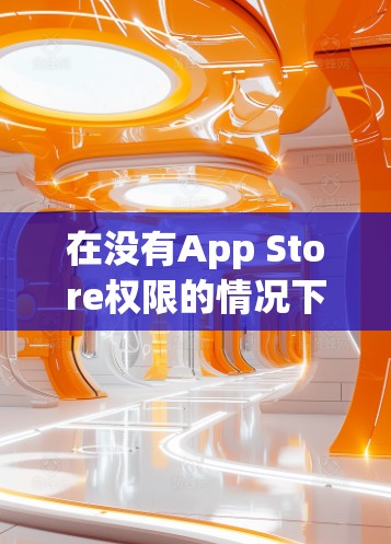 在没有App Store权限的情况下，下载iPhone App通常需要使用苹果提供的自动下载功能或申请苹果的免费服务。以下是详细的步骤指南