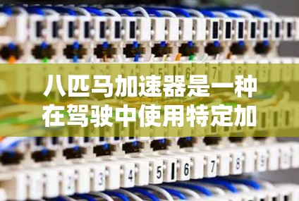 八匹马加速器是一种在驾驶中使用特定加速技术的加速器，通常指八倍加速等。以下是关于八倍加速的详细介绍和实用建议