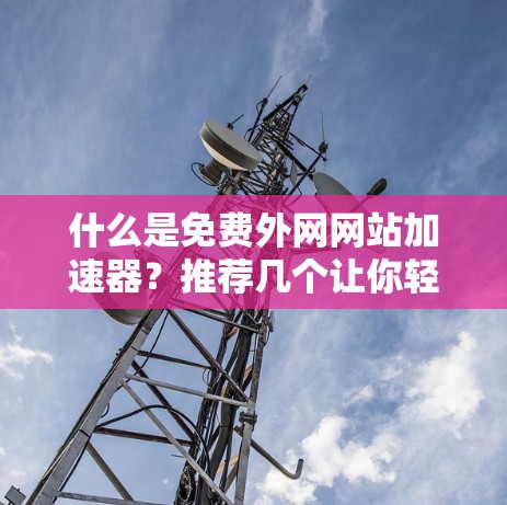 什么是免费外网网站加速器?推荐几个让你轻松提升速度的工具