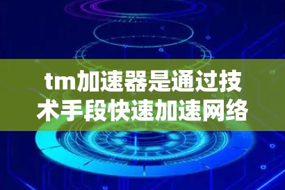 tm加速器是通过技术手段快速加速网络连接的设备，如路由器或交换机。它们通常分为免费和付费两种类型，各有其优缺点