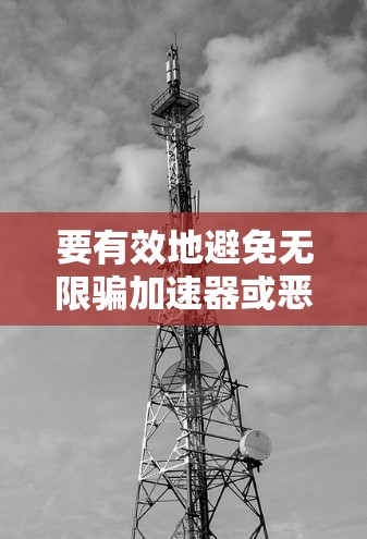要有效地避免无限骗加速器或恶意软件的下载，可以采取以下步骤