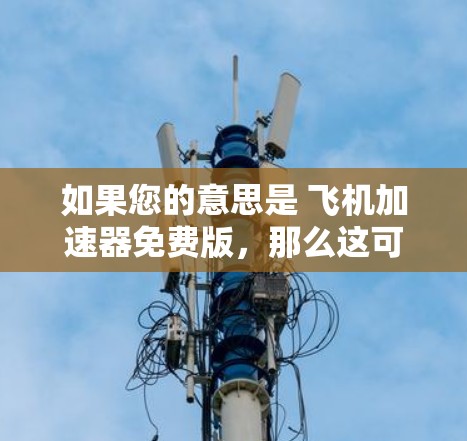 如果您的意思是 飞机加速器免费版，那么这可能指的是用于模拟飞行、加速飞行或进行飞行模拟的软件。以下是一些可能的解释和解决方案