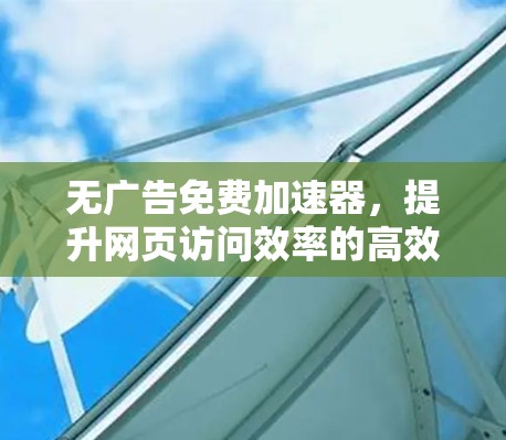 无广告免费加速器，提升网页访问效率的高效解决方案