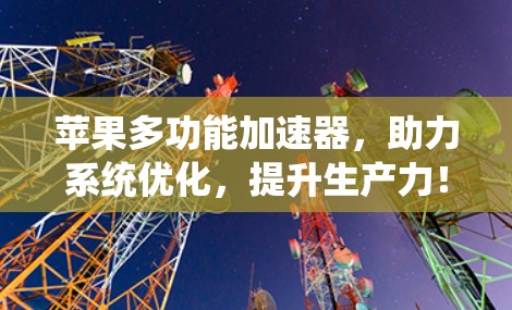苹果多功能加速器，助力系统优化，提升生产力！