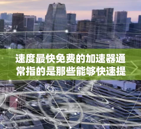 速度最快免费的加速器通常指的是那些能够快速提升速度的工具或系统，而且价格免费或有折扣。以下是一些常见的免费加速器及其特点
