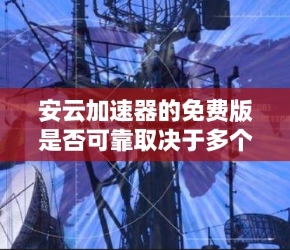 安云加速器的免费版是否可靠取决于多个因素，包括品牌背景、功能配置和用户体验。以下是一些关键点