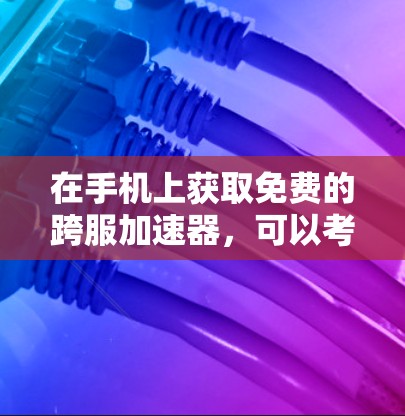 在手机上获取免费的跨服加速器,可以考虑以下几种工具,每种工具都有其特定的功能和适用场景
