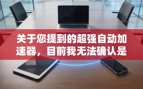关于您提到的超强自动加速器，目前我无法确认是否存在此类免费工具或服务。如果您是在寻找网络加速或设备性能优化工具，建议您通过正规应用商店或官方网站获取信誉良好的软件，并注意以下几点