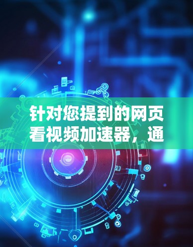 针对您提到的网页看视频加速器，通常包含两种理解，一是视频倍速播放（如2倍速、4倍速），二是网络加速（解决卡顿、缓冲慢）。结合您提到的免费和对视频网站的影响，以下从工具方案和潜在影响两方面为您解答