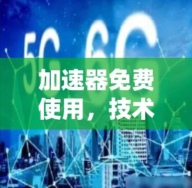 加速器免费使用，技术原理、风险分析与合法替代方案