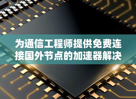 为通信工程师提供免费连接国外节点的加速器解决方案