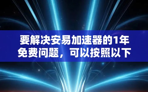 要解决安易加速器的1年免费问题,可以按照以下步骤进行 要解决安易加速器的1年免费问题,可以按照以下步骤进行