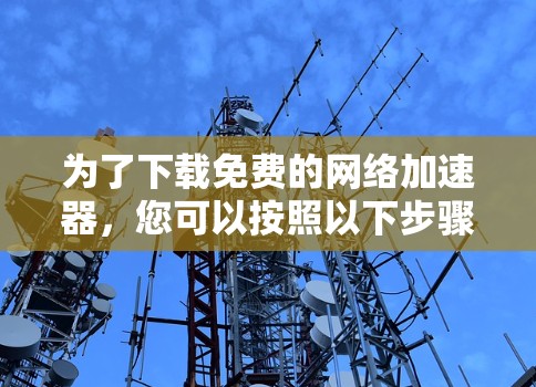 为了下载免费的网络加速器，您可以按照以下步骤进行
