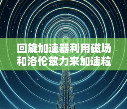 回旋加速器利用磁场和洛伦兹力来加速粒子，其工作原理如下