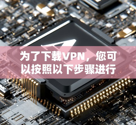 为了下载VPN,您可以按照以下步骤进行 为了下载VPN,您可以按照以下步骤进行