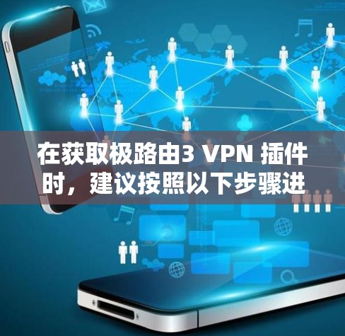 在获取极路由3 VPN 插件时，建议按照以下步骤进行