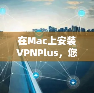 在Mac上安装VPNPlus,您可以按照以下步骤操作 在Mac上安装VPNPlus,您可以按照以下步骤操作
