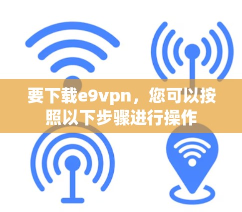 要下载e9vpn，您可以按照以下步骤进行操作
