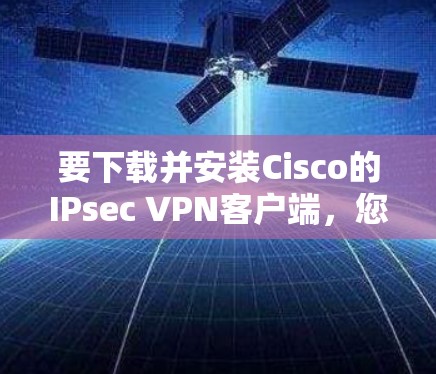 要下载并安装Cisco的IPsec VPN客户端,您可以按照以下步骤进行 要下载并安装Cisco的IPsec VPN客户端,您可以按照以下步骤进行